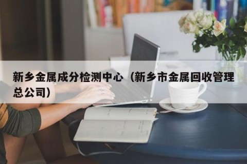 新乡金属成分检测中心（新乡市金属回收管理总公司）