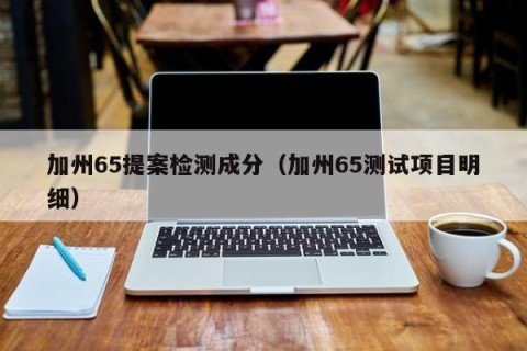 加州65提案检测成分（加州65测试项目明细）