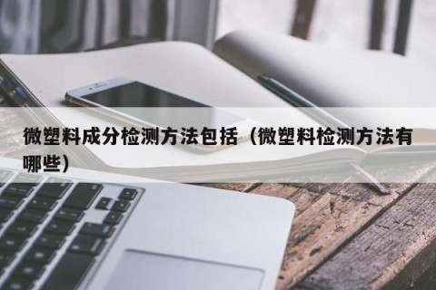 微塑料成分检测方法包括（微塑料检测方法有哪些）