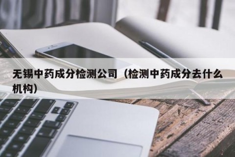 无锡中药成分检测公司（检测中药成分去什么机构）