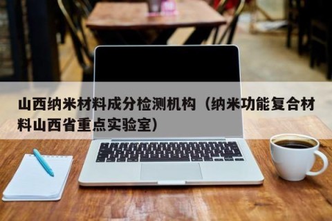 山西纳米材料成分检测机构（纳米功能复合材料山西省重点实验室）