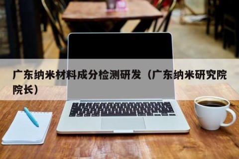 广东纳米材料成分检测研发（广东纳米研究院院长）