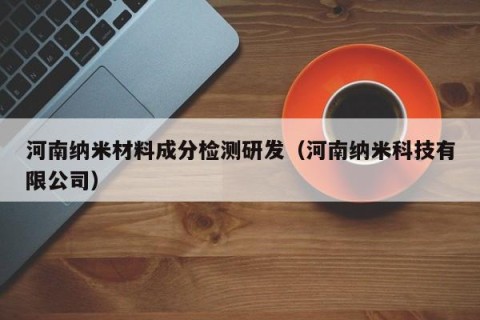 河南纳米材料成分检测研发（河南纳米科技有限公司）