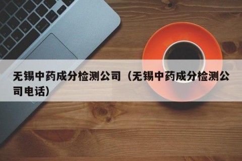 无锡中药成分检测公司（无锡中药成分检测公司电话）