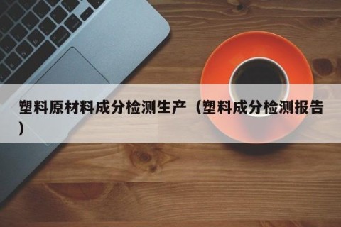 塑料原材料成分检测生产（塑料成分检测报告）