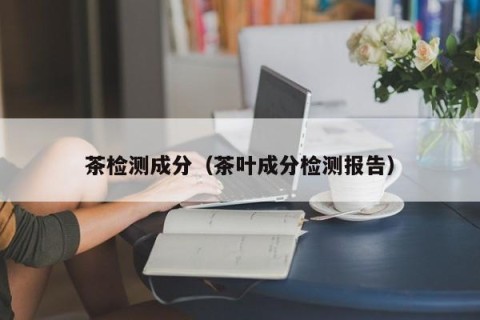 茶检测成分（茶叶成分检测报告）