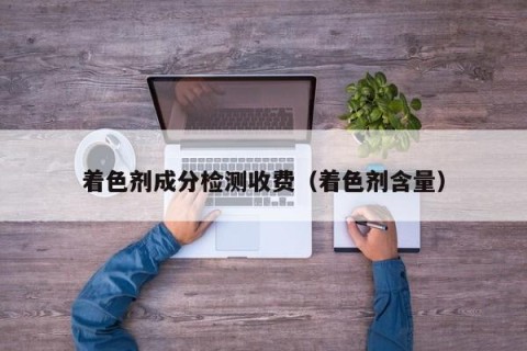 着色剂成分检测收费（着色剂含量）