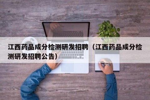 江西药品成分检测研发招聘（江西药品成分检测研发招聘公告）