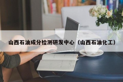 山西石油成分检测研发中心（山西石油化工）