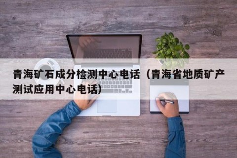 青海矿石成分检测中心电话（青海省地质矿产测试应用中心电话）