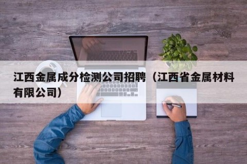 江西金属成分检测公司招聘（江西省金属材料有限公司）