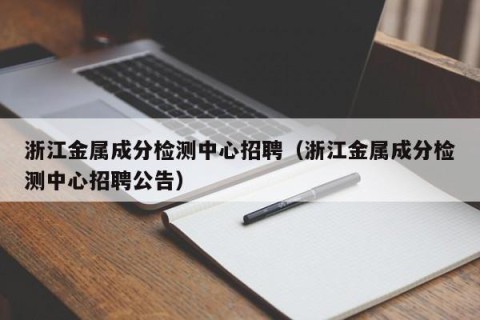 浙江金属成分检测中心招聘（浙江金属成分检测中心招聘公告）