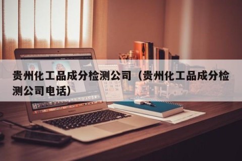 贵州化工品成分检测公司（贵州化工品成分检测公司电话）