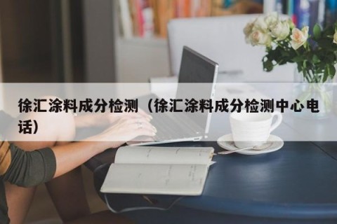 徐汇涂料成分检测（徐汇涂料成分检测中心电话）