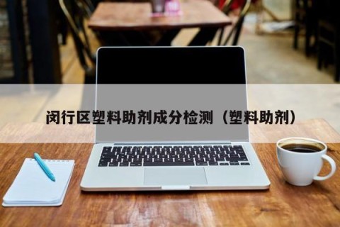 闵行区塑料助剂成分检测（塑料助剂）