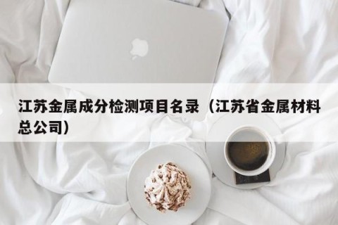 江苏金属成分检测项目名录（江苏省金属材料总公司）