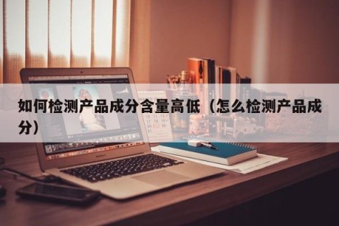 如何检测产品成分含量高低（怎么检测产品成分）