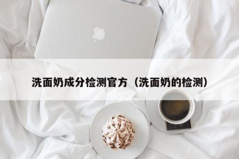 洗面奶成分检测官方（洗面奶的检测）