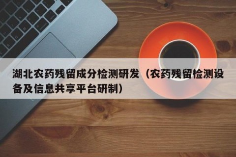 湖北农药残留成分检测研发（农药残留检测设备及信息共享平台研制）