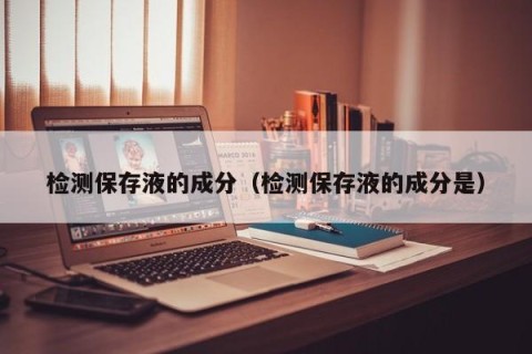 检测保存液的成分（检测保存液的成分是）