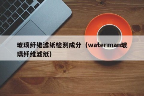 玻璃纤维滤纸检测成分（waterman玻璃纤维滤纸）