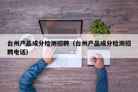 台州产品成分检测招聘（台州产品成分检测招聘电话）