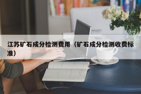 江苏矿石成分检测费用（矿石成分检测收费标准）