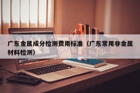 广东金属成分检测费用标准（广东常用非金属材料检测）