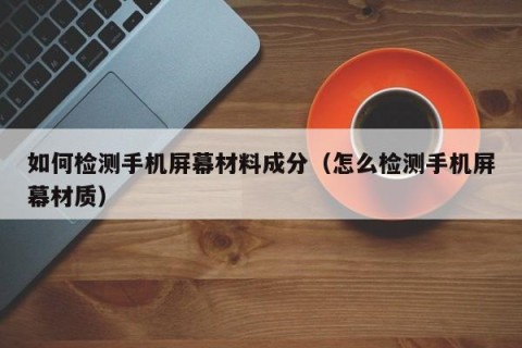 如何检测手机屏幕材料成分（怎么检测手机屏幕材质）