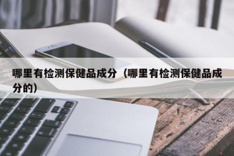 哪里有检测保健品成分（哪里有检测保健品成分的）