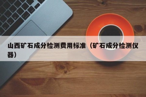 山西矿石成分检测费用标准（矿石成分检测仪器）