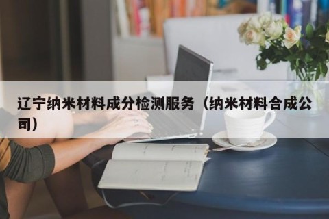 辽宁纳米材料成分检测服务（纳米材料合成公司）