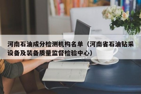 河南石油成分检测机构名单（河南省石油钻采设备及装备质量监督检验中心）