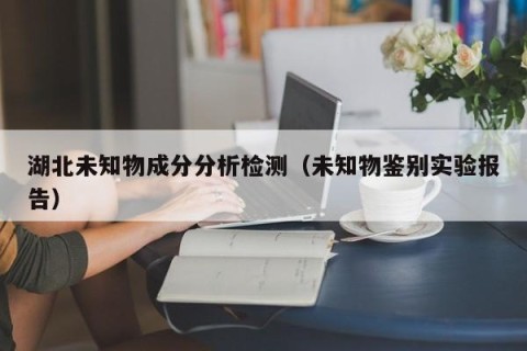 湖北未知物成分分析检测（未知物鉴别实验报告）