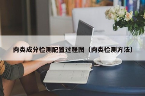 肉类成分检测配置过程图（肉类检测方法）