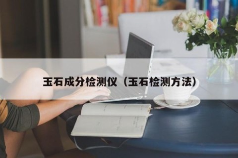 玉石成分检测仪（玉石检测方法）