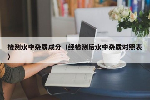 检测水中杂质成分（经检测后水中杂质对照表）