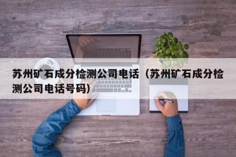 苏州矿石成分检测公司电话（苏州矿石成分检测公司电话号码）