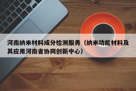 河南纳米材料成分检测服务（纳米功能材料及其应用河南省协同创新中心）