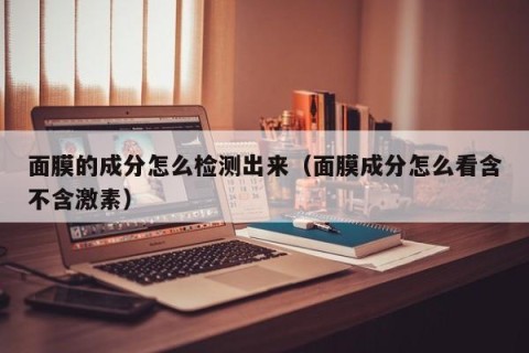 面膜的成分怎么检测出来（面膜成分怎么看含不含激素）