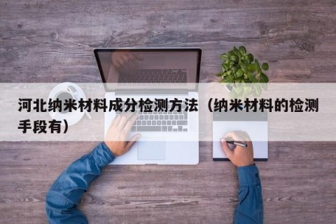 河北纳米材料成分检测方法（纳米材料的检测手段有）