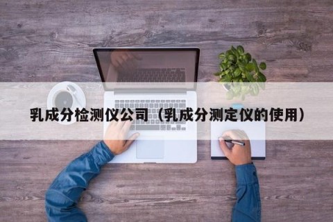 乳成分检测仪公司（乳成分测定仪的使用）