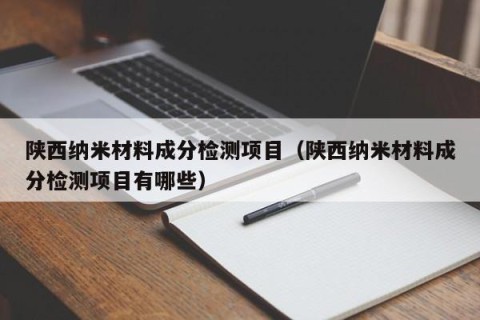 陕西纳米材料成分检测项目（陕西纳米材料成分检测项目有哪些）