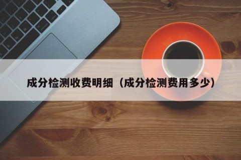 成分检测收费明细（成分检测费用多少）