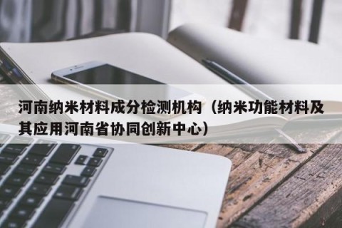 河南纳米材料成分检测机构（纳米功能材料及其应用河南省协同创新中心）