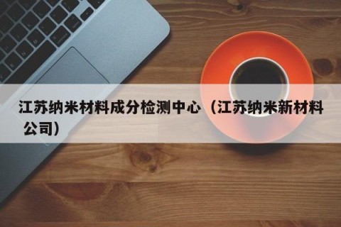 江苏纳米材料成分检测中心（江苏纳米新材料 公司）