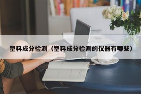 塑料成分检测（塑料成分检测的仪器有哪些）