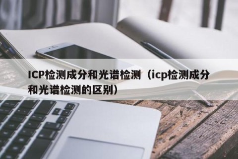 ICP检测成分和光谱检测（icp检测成分和光谱检测的区别）