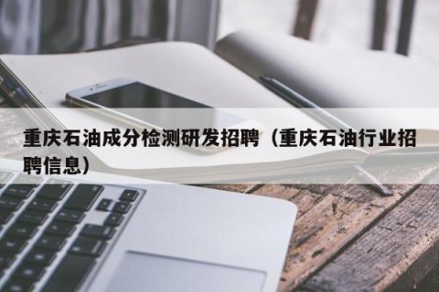 重庆石油成分检测研发招聘（重庆石油行业招聘信息）