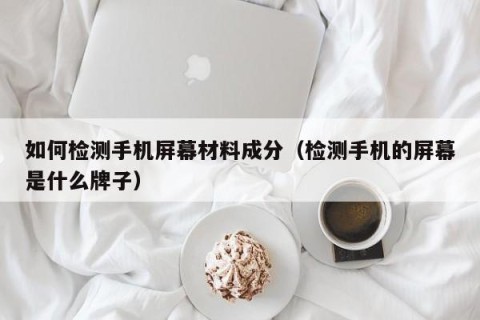 如何检测手机屏幕材料成分（检测手机的屏幕是什么牌子）